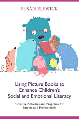Using Picture Books to Enhance Children's Social and Emotional Literacy: Creative Activities and Programs for Parents and Professionals by Elswick, Susan