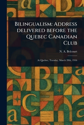 Bilingualism: Address Delivered Before the Quebec Canadian Club by Belcourt, N. A. (Napoléon-Antoine)