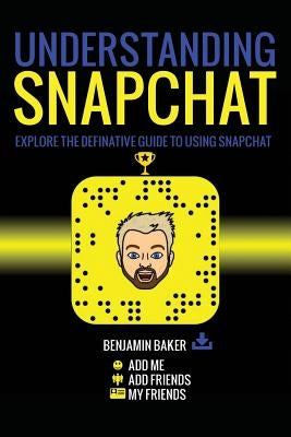 Understanding Snapchat: Explore the definitive guide to using snapchat. by Baker, Benjamin