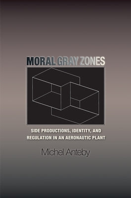 Moral Gray Zones: Side Productions, Identity, and Regulation in an Aeronautic Plant by Anteby, Michel
