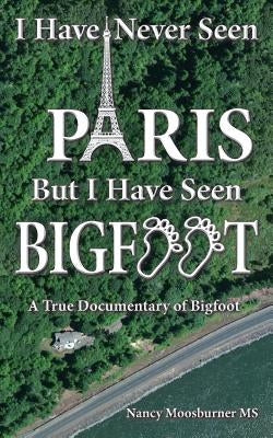 I Have Never Seen Paris but I Have Seen Bigfoot: A True Documentary of Bigfoot by Moosburner, Nancy