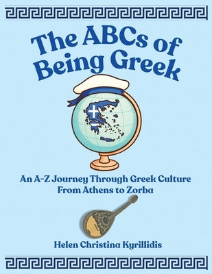 The ABCs of Being Greek: An A-Z Journey Through Greek Culture From Athens To Zorba by Kyrillidis, Helen Christina