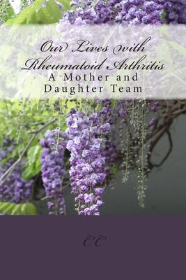 Our Lives with Rheumatoid Arthritis: A Mother and Daughter Team by C, C.