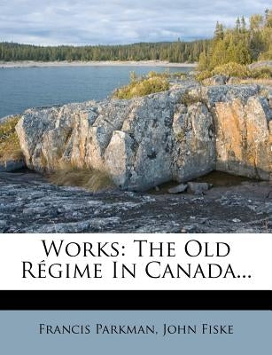 Works: The Old Regime in Canada... by Parkman, Francis, Jr.