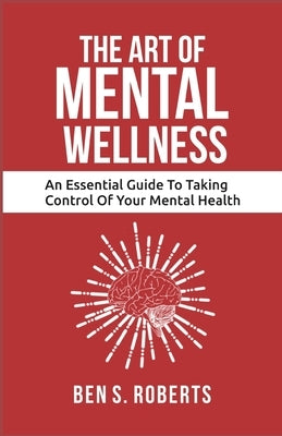 ART of MENTAL WELLNESS: An Essential Guide to Taking Control of Your Mental Health by Roberts, Ben S.