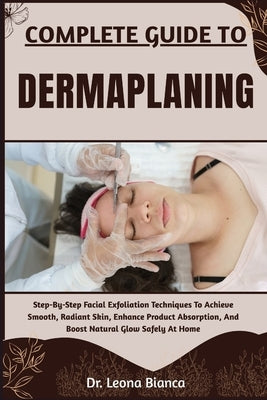 Complete Guide to Dermaplaning: Step-By-Step Facial Exfoliation Techniques To Achieve Smooth, Radiant Skin, Enhance Product Absorption, And Boost Natu by Bianca, Leona