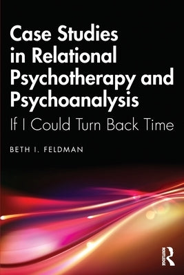 Case Studies in Relational Psychotherapy and Psychoanalysis: If I Could Turn Back Time by Feldman, Beth