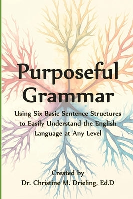 Purposeful Grammar: Using Six Basic Sentence Structures to Easily Understand the English Language at Any Level by Drieling, Christine M.