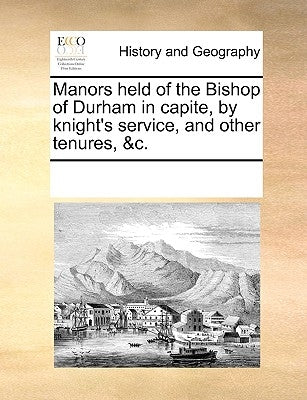 Manors Held of the Bishop of Durham in Capite, by Knight's Service, and Other Tenures, &C. by Multiple Contributors