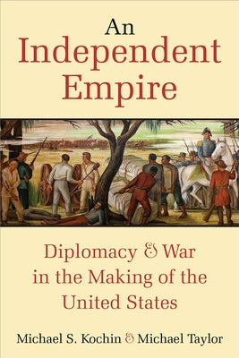 An Independent Empire: Diplomacy & War in the Making of the United States by Kochin, Michael S.