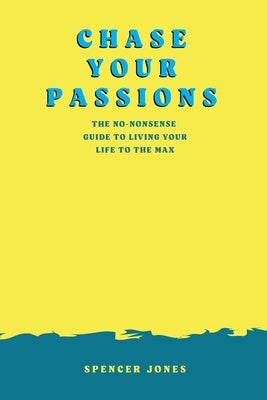 Chase Your Passions: The no-nonsense guide to living your life to the max by Jones, Spencer