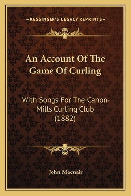 An Account Of The Game Of Curling: With Songs For The Canon-Mills Curling Club (1882) by Macnair, John