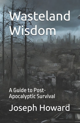 Wasteland Wisdom: A Guide to Post-Apocalyptic Survival by Howard, Joseph