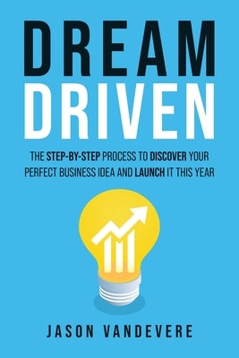 Dream Driven: The Step-by-Step Process to Discover Your Perfect Business Idea and Launch It This Year by Vandevere, Jason