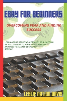 Ebay for Beginners: Overcoming Fear and Finding Success: Everything You Need to Know to Build Confidence and List That First Item! Learn T by Davis, Leslie Nation