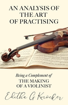An Analysis of the Art of Practising - Being a Complement of the Making of a Violinist by Knocker, Editha G.