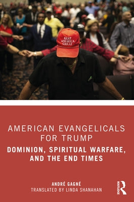 American Evangelicals for Trump: Dominion, Spiritual Warfare, and the End Times by Gagné, André