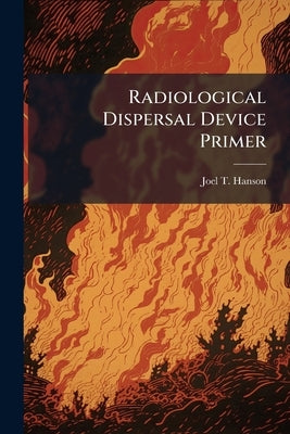 Radiological Dispersal Device Primer: From a Terrorist's Perspective by Hanson, Joel T.