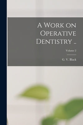 A Work on Operative Dentistry ..; Volume 2 by Black, G. V. (Greene Vardiman) 1836-