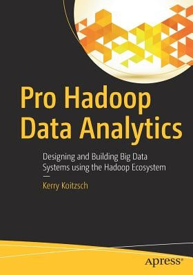 Pro Hadoop Data Analytics: Designing and Building Big Data Systems Using the Hadoop Ecosystem by Koitzsch, Kerry