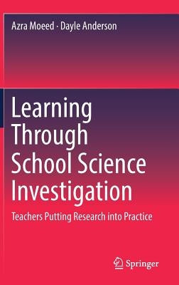 Learning Through School Science Investigation: Teachers Putting Research Into Practice by Moeed, Azra