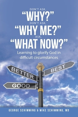 Don't Ask, "Why?" Don't Ask, "Why Me?" Ask, "What Now?": Learning to glorify God in difficult circumstances by Schimming, George