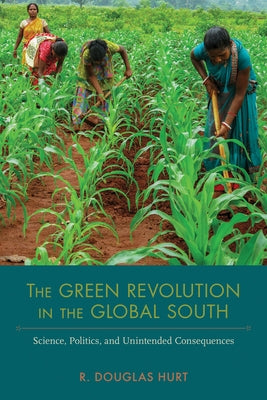 The Green Revolution in the Global South: Science, Politics, and Unintended Consequences by Hurt, R. Douglas