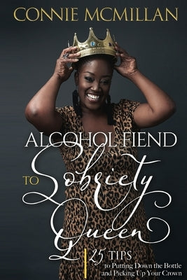 Alcohol Fiend to Sobriety Queen: 25 Tips to Putting Down the Bottle and Picking Up Your Crown by McMillan, Connie