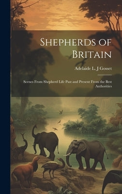 Shepherds of Britain; Scenes From Shepherd Life Past and Present From the Best Authorities by Gosset, Adelaide L. J.
