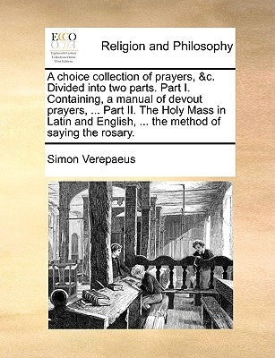 A choice collection of prayers, &c. Divided into two parts. Part I. Containing, a manual of devout prayers, ... Part II. The Holy Mass in Latin and En by Verepaeus, Simon