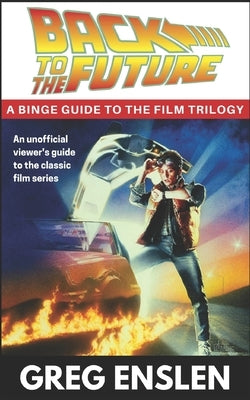 Back to the Future: A Binge Guide to the Movies by Enslen, Greg