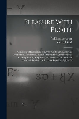 Pleasure With Profit: Consisting of Recreations of Divers Kinds, Viz. Numerical, Geometrical, Mechanical, Statical, Astronomical, Horometric by Leybourn, William