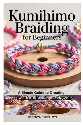 Kumihimo Braiding for Beginners: A Simple Guide to Creating Beautiful Braids and Jewelry: Learn the Art of Kumihimo with Step-By-Step Instructions, Pr by Rydellwn, Serenya
