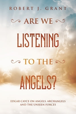 Are We Listening to the Angels?: Edgar Cayce on Angels, Archangels and the Unseen Forces by Hart, James M.