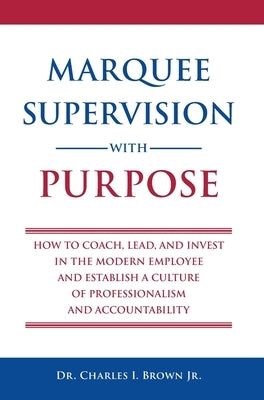 Marquee Supervision with Purpose: How to Coach, Lead, and Invest in the Modern Employee and Establish a Culture of Professionalism and Accountability by Brown, Charles Ivan