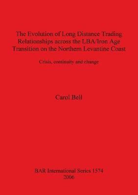The Evolution of Long Distance Trading Relationships across the LBA/Iron Age Transition on the Northern Levantine Coast: Crisis, continuity and change by Bell, Carol