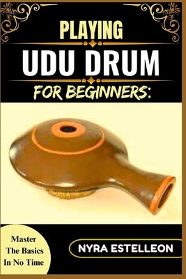 Playing Udu Drum for Beginners: MASTER THE BASICS IN NO TIME: A Simple Step-by-Step Guide to Learning the Udu Drum with Ease and Confidence by Estelleon, Nyra