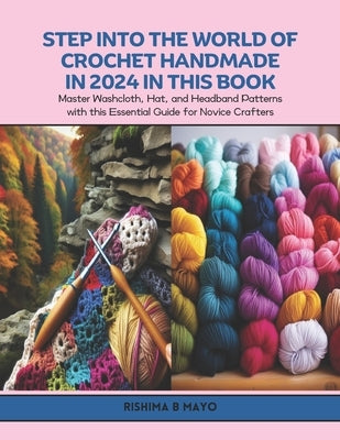 Step into the World of Crochet Handmade in 2024 in this Book: Master Washcloth, Hat, and Headband Patterns with this Essential Guide for Novice Crafte by Mayo, Rishima B.