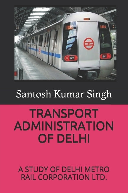 Transport Administration of Delhi: A Study of Delhi Metro Rail Corporation Ltd. by Singh, Santosh Kumar