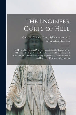 The Engineer Corps of Hell; or, Rome's Sappers and Miners. Containing the Tactics of the "militia of the Pope," of the Secret Manual of the Jesuits, a by Sherman, Edwin Allen