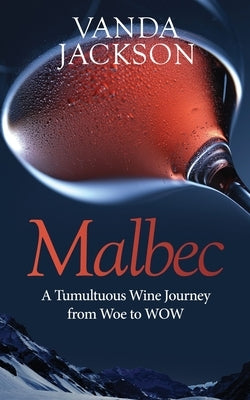 Malbec - A Tumultuous Wine Journey from Woe to WOW: A book for wine lovers about Argentine Malbec's Rise to Acclaim by Jackson, Vanda