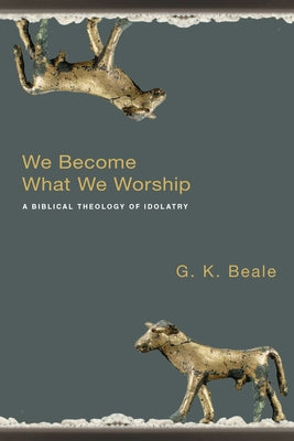We Become What We Worship: A Biblical Theology of Idolatry by Beale, G. K.