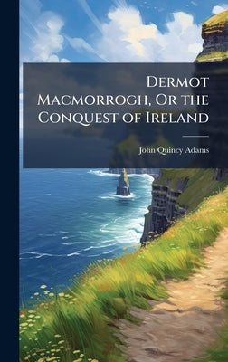 Dermot Macmorrogh, Or the Conquest of Ireland by Adams, John Quincy