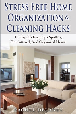 Stress Free Home Organization and Cleaning Hacks: 15 Days To Keeping a Spotless, De-cluttered And Organized House by Delaney, Rachel