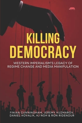 Killing Democracy: Western Imperialism's Legacy of Regime Change and Media Manipulation by Kovalik, Daniel
