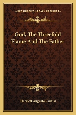 God, The Threefold Flame And The Father by Curtiss, Harriett Augusta