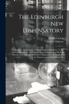 The Edinburgh New Dispensatory: Containing I. the Elements of Pharmaceutical Chemistry. Ii. the Materia Medica; Or, the Natural, Pharmaceutical, and M by Lewis, William