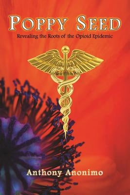 Poppy Seed: Revealing the Roots of the Opioid Epidemic by Anonimo, Anthony