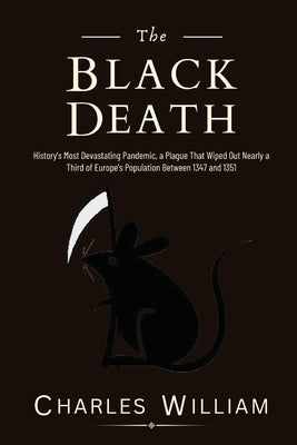 The Black Death: History's Most Devastating Pandemic, a Plague That Wiped Out Nearly a Third of Europe's Population Between 1347 and 13 by William, Charles