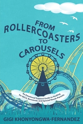 From Rollercoasters to Carousels: An Emotional Support Guide to Healing for NICU, Bereaved, and Special Needs Parents by Khonyongwa-Fernandez, Gigi